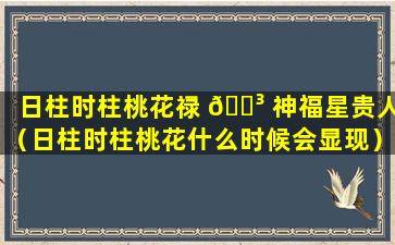日柱时柱桃花禄 🌳 神福星贵人（日柱时柱桃花什么时候会显现）